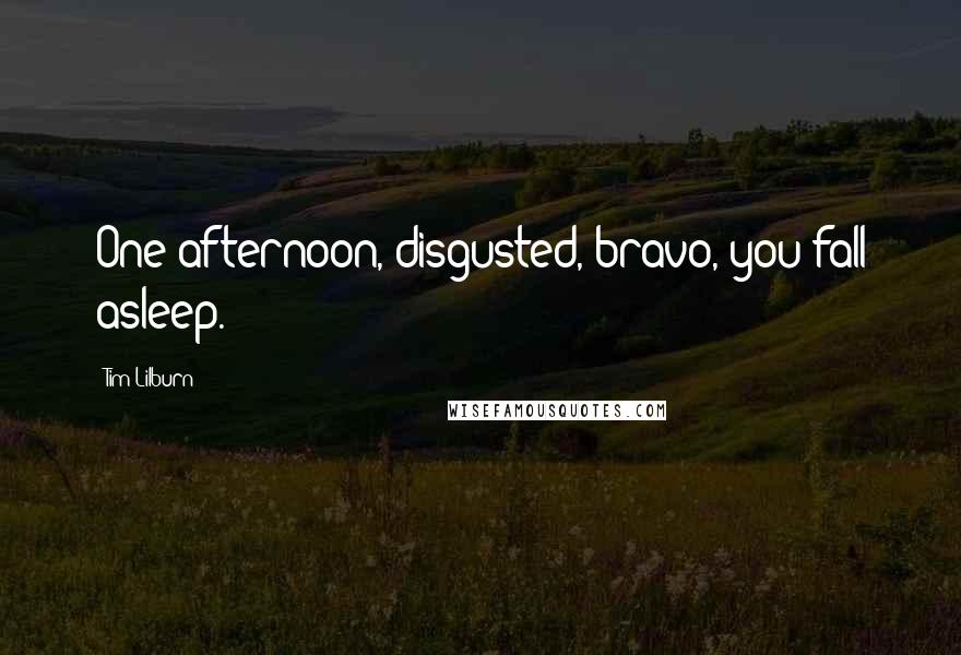 Tim Lilburn Quotes: One afternoon, disgusted, bravo, you fall asleep.