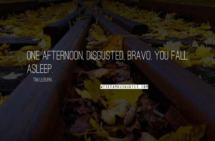 Tim Lilburn Quotes: One afternoon, disgusted, bravo, you fall asleep.