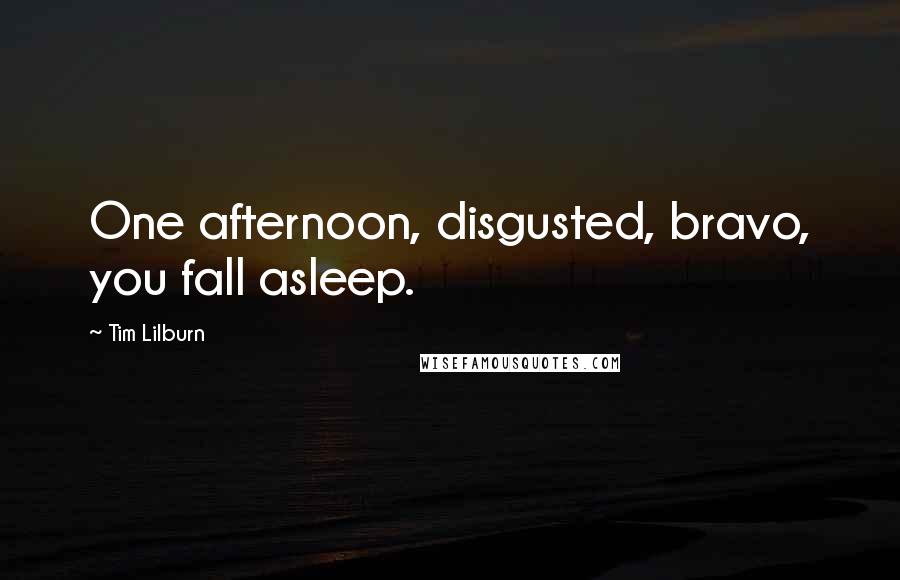 Tim Lilburn Quotes: One afternoon, disgusted, bravo, you fall asleep.