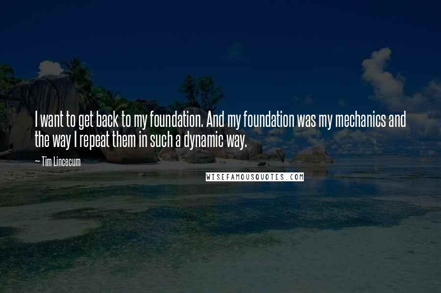 Tim Lincecum Quotes: I want to get back to my foundation. And my foundation was my mechanics and the way I repeat them in such a dynamic way.