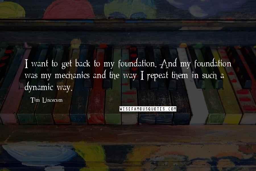 Tim Lincecum Quotes: I want to get back to my foundation. And my foundation was my mechanics and the way I repeat them in such a dynamic way.