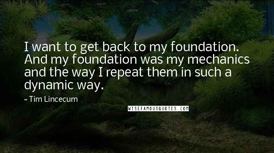 Tim Lincecum Quotes: I want to get back to my foundation. And my foundation was my mechanics and the way I repeat them in such a dynamic way.