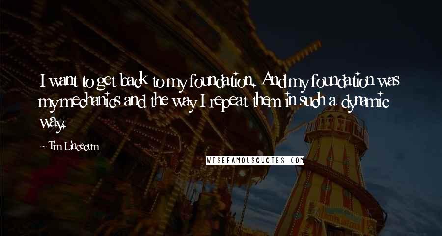 Tim Lincecum Quotes: I want to get back to my foundation. And my foundation was my mechanics and the way I repeat them in such a dynamic way.