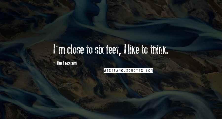 Tim Lincecum Quotes: I'm close to six feet, I like to think.
