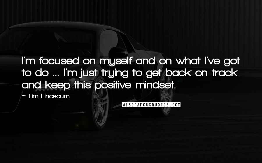 Tim Lincecum Quotes: I'm focused on myself and on what I've got to do ... I'm just trying to get back on track and keep this positive mindset.