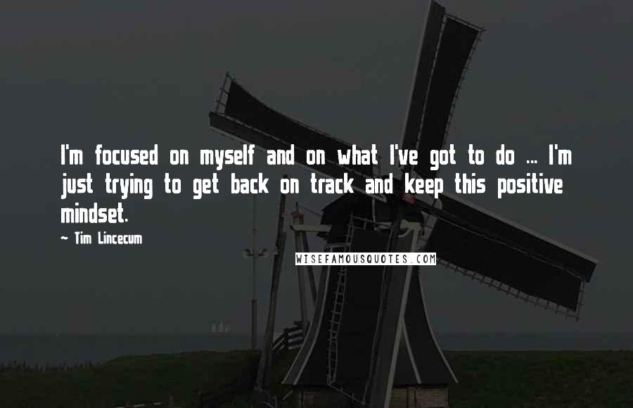 Tim Lincecum Quotes: I'm focused on myself and on what I've got to do ... I'm just trying to get back on track and keep this positive mindset.