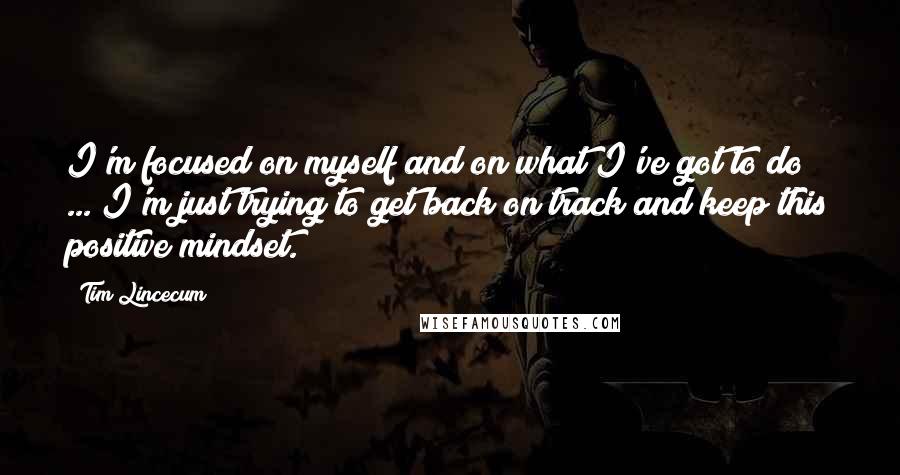 Tim Lincecum Quotes: I'm focused on myself and on what I've got to do ... I'm just trying to get back on track and keep this positive mindset.