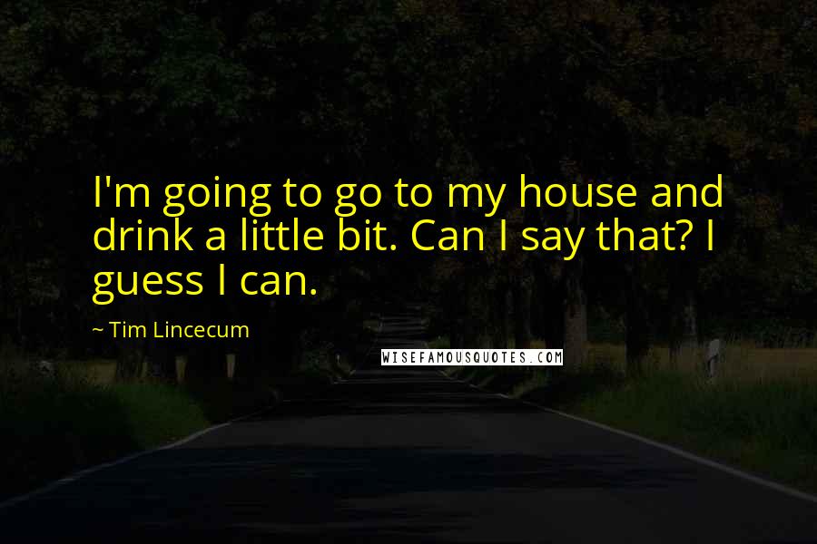 Tim Lincecum Quotes: I'm going to go to my house and drink a little bit. Can I say that? I guess I can.