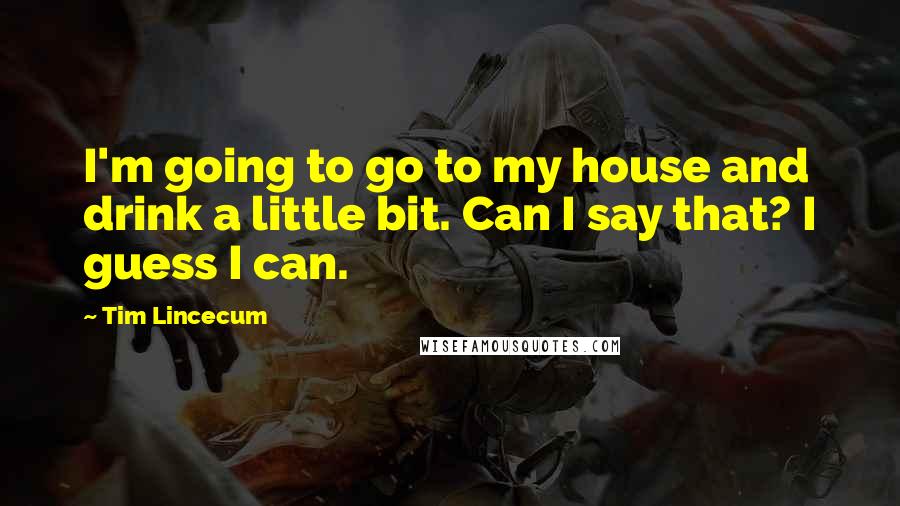 Tim Lincecum Quotes: I'm going to go to my house and drink a little bit. Can I say that? I guess I can.