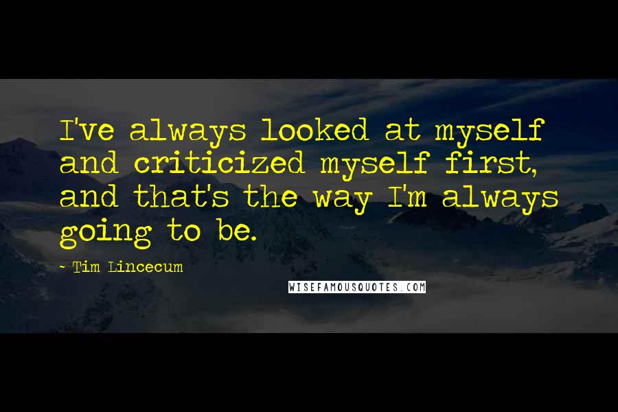 Tim Lincecum Quotes: I've always looked at myself and criticized myself first, and that's the way I'm always going to be.