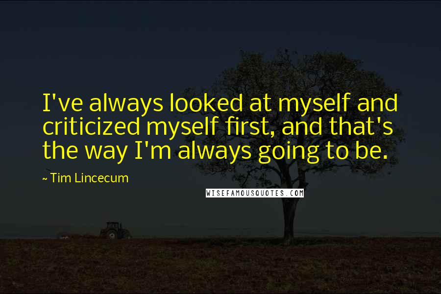 Tim Lincecum Quotes: I've always looked at myself and criticized myself first, and that's the way I'm always going to be.