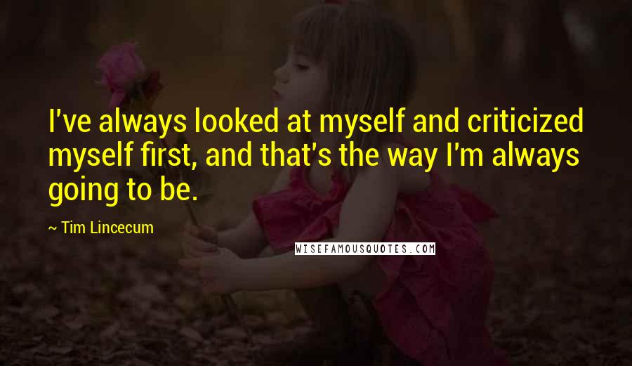 Tim Lincecum Quotes: I've always looked at myself and criticized myself first, and that's the way I'm always going to be.