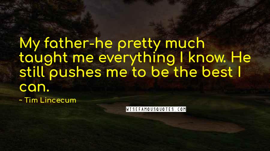 Tim Lincecum Quotes: My father-he pretty much taught me everything I know. He still pushes me to be the best I can.