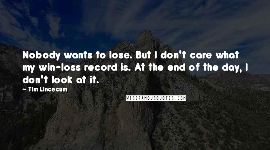 Tim Lincecum Quotes: Nobody wants to lose. But I don't care what my win-loss record is. At the end of the day, I don't look at it.