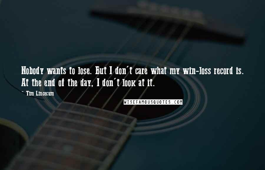 Tim Lincecum Quotes: Nobody wants to lose. But I don't care what my win-loss record is. At the end of the day, I don't look at it.