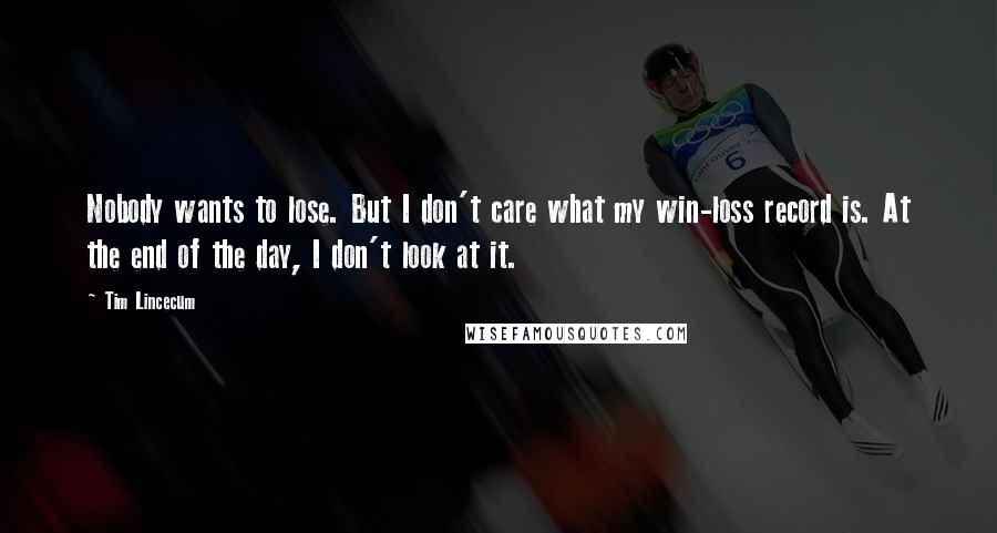 Tim Lincecum Quotes: Nobody wants to lose. But I don't care what my win-loss record is. At the end of the day, I don't look at it.