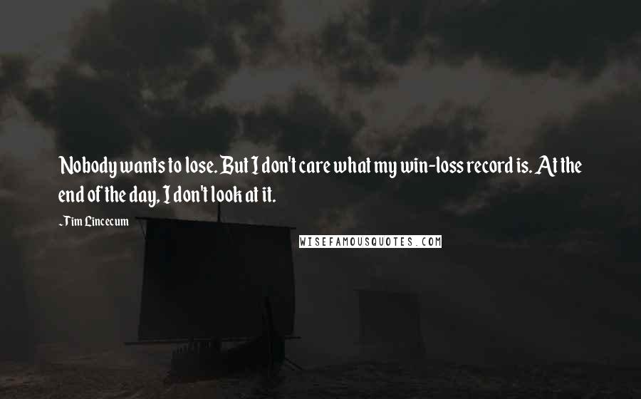 Tim Lincecum Quotes: Nobody wants to lose. But I don't care what my win-loss record is. At the end of the day, I don't look at it.