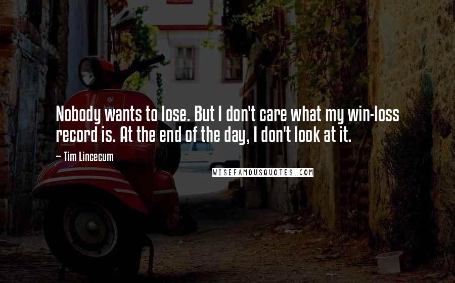 Tim Lincecum Quotes: Nobody wants to lose. But I don't care what my win-loss record is. At the end of the day, I don't look at it.