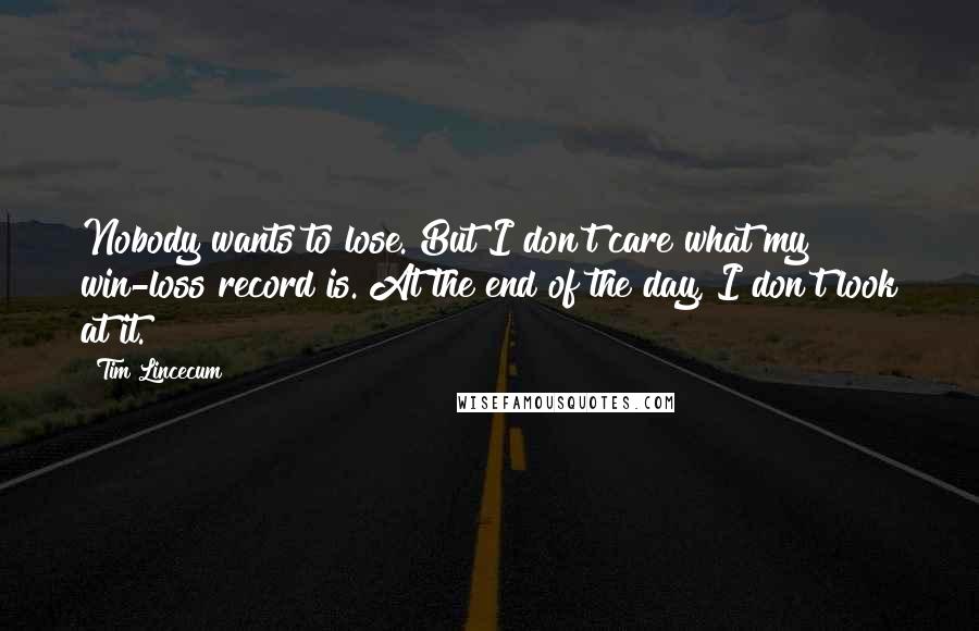 Tim Lincecum Quotes: Nobody wants to lose. But I don't care what my win-loss record is. At the end of the day, I don't look at it.