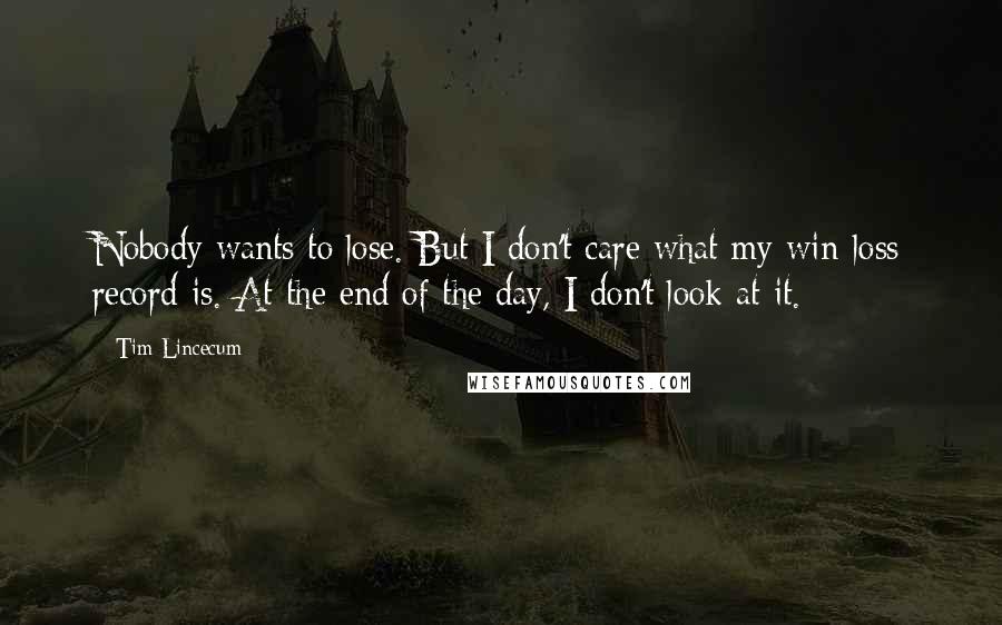 Tim Lincecum Quotes: Nobody wants to lose. But I don't care what my win-loss record is. At the end of the day, I don't look at it.