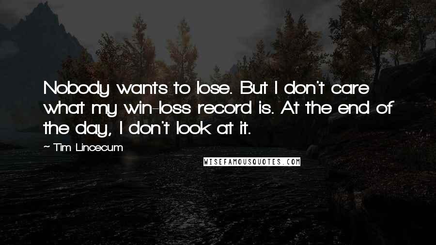 Tim Lincecum Quotes: Nobody wants to lose. But I don't care what my win-loss record is. At the end of the day, I don't look at it.