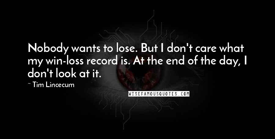 Tim Lincecum Quotes: Nobody wants to lose. But I don't care what my win-loss record is. At the end of the day, I don't look at it.