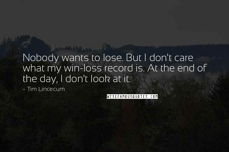 Tim Lincecum Quotes: Nobody wants to lose. But I don't care what my win-loss record is. At the end of the day, I don't look at it.