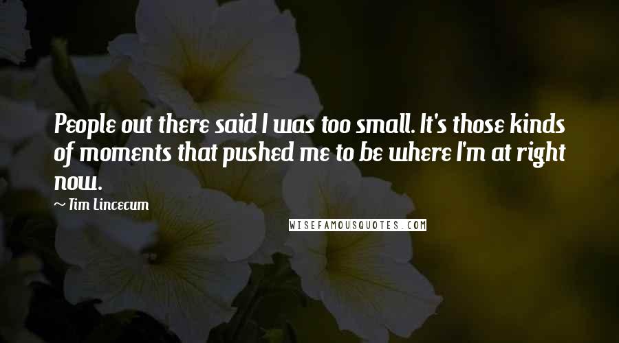 Tim Lincecum Quotes: People out there said I was too small. It's those kinds of moments that pushed me to be where I'm at right now.
