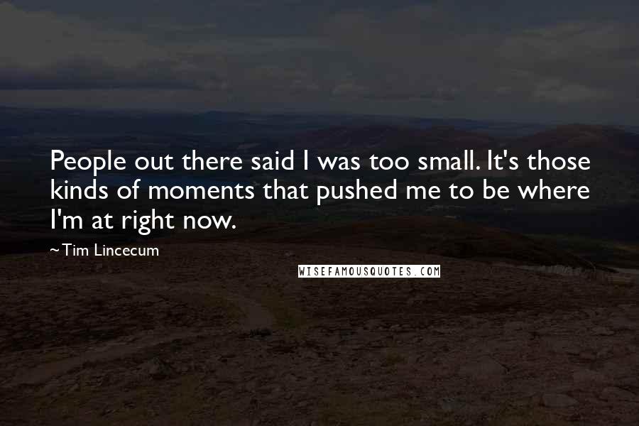 Tim Lincecum Quotes: People out there said I was too small. It's those kinds of moments that pushed me to be where I'm at right now.