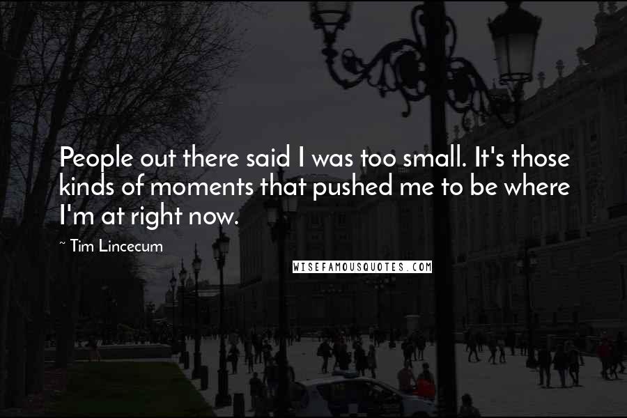 Tim Lincecum Quotes: People out there said I was too small. It's those kinds of moments that pushed me to be where I'm at right now.
