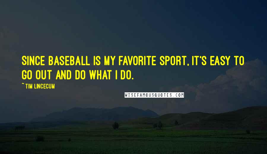 Tim Lincecum Quotes: Since baseball is my favorite sport, it's easy to go out and do what I do.