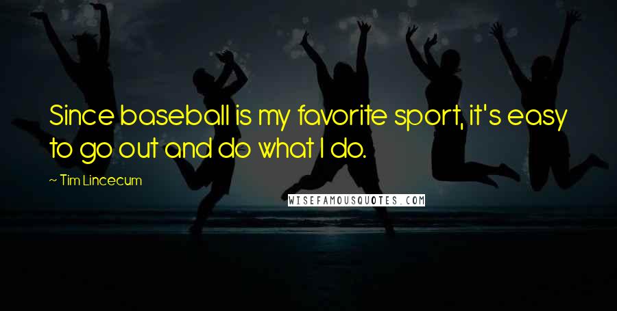 Tim Lincecum Quotes: Since baseball is my favorite sport, it's easy to go out and do what I do.