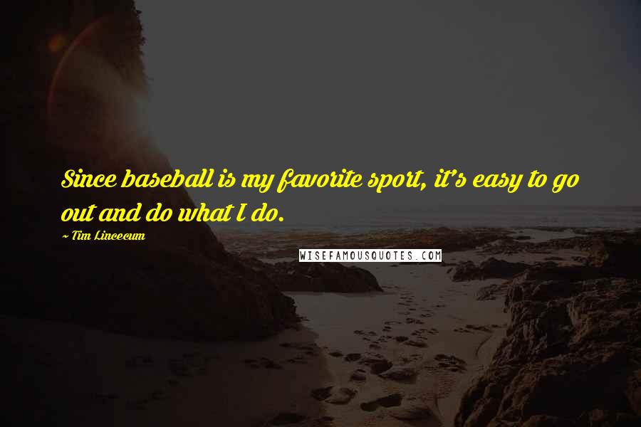 Tim Lincecum Quotes: Since baseball is my favorite sport, it's easy to go out and do what I do.