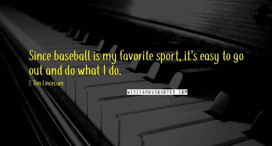Tim Lincecum Quotes: Since baseball is my favorite sport, it's easy to go out and do what I do.