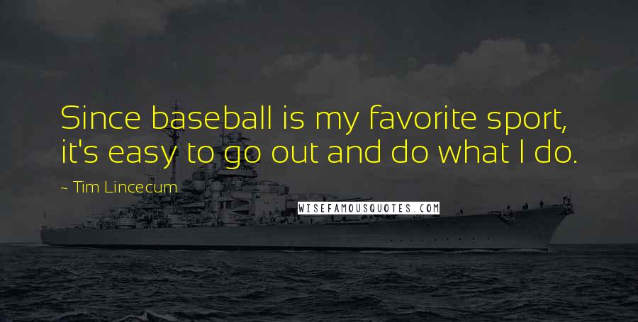 Tim Lincecum Quotes: Since baseball is my favorite sport, it's easy to go out and do what I do.