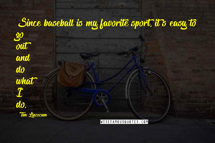 Tim Lincecum Quotes: Since baseball is my favorite sport, it's easy to go out and do what I do.
