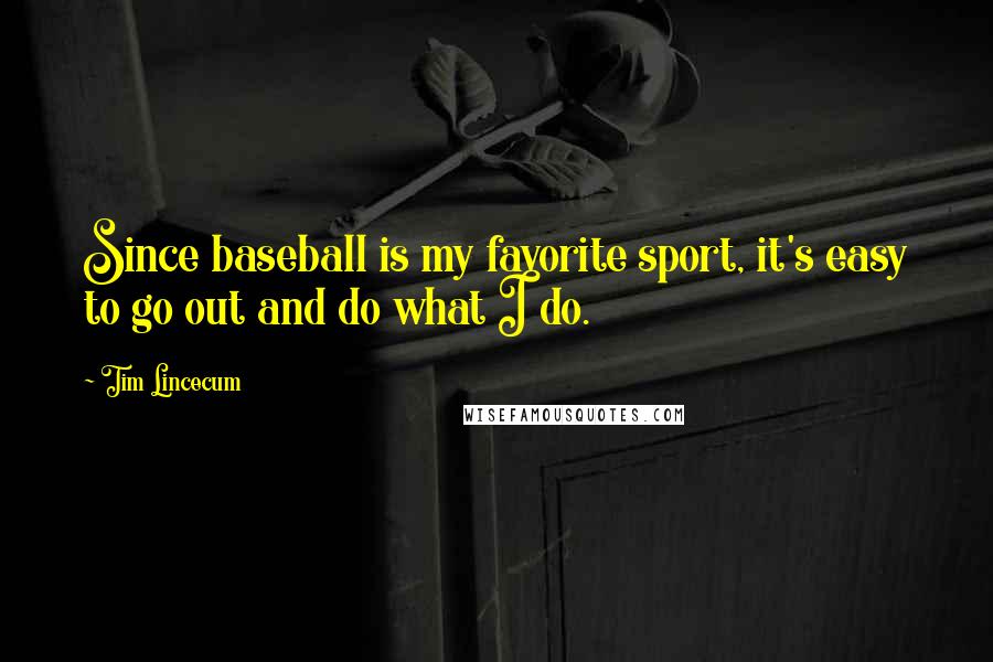 Tim Lincecum Quotes: Since baseball is my favorite sport, it's easy to go out and do what I do.