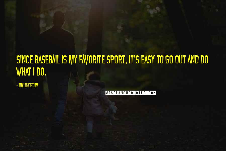 Tim Lincecum Quotes: Since baseball is my favorite sport, it's easy to go out and do what I do.