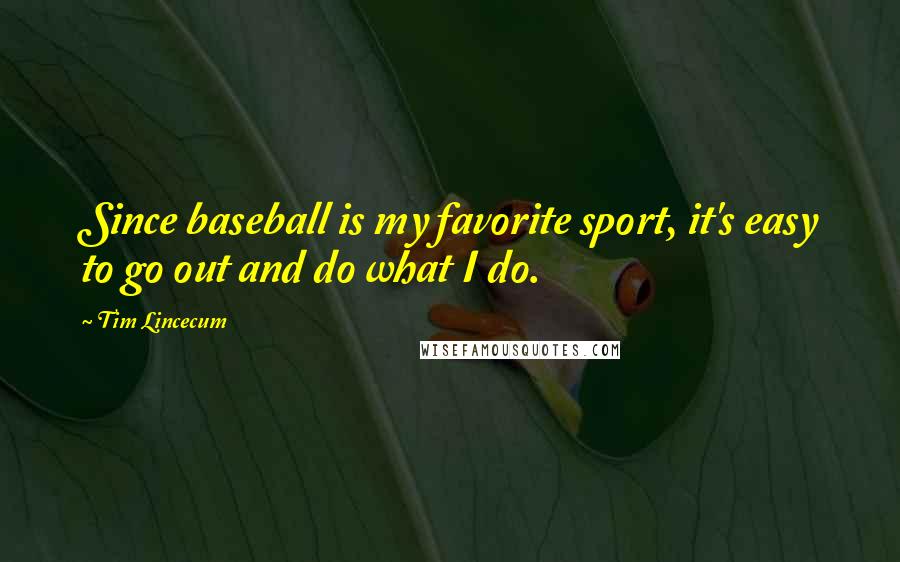 Tim Lincecum Quotes: Since baseball is my favorite sport, it's easy to go out and do what I do.