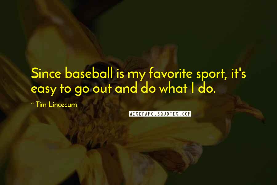 Tim Lincecum Quotes: Since baseball is my favorite sport, it's easy to go out and do what I do.
