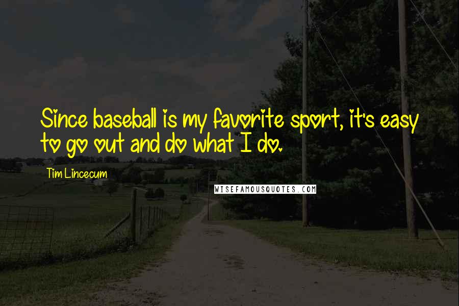 Tim Lincecum Quotes: Since baseball is my favorite sport, it's easy to go out and do what I do.