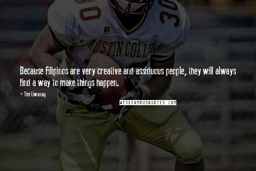 Tim Liwanag Quotes: Because Filipinos are very creative and assiduous people, they will always find a way to make things happen.