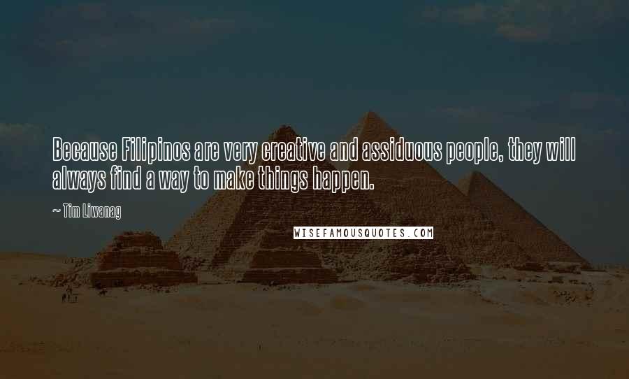 Tim Liwanag Quotes: Because Filipinos are very creative and assiduous people, they will always find a way to make things happen.