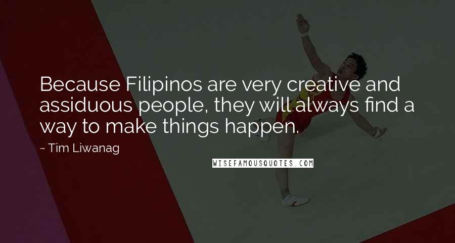 Tim Liwanag Quotes: Because Filipinos are very creative and assiduous people, they will always find a way to make things happen.