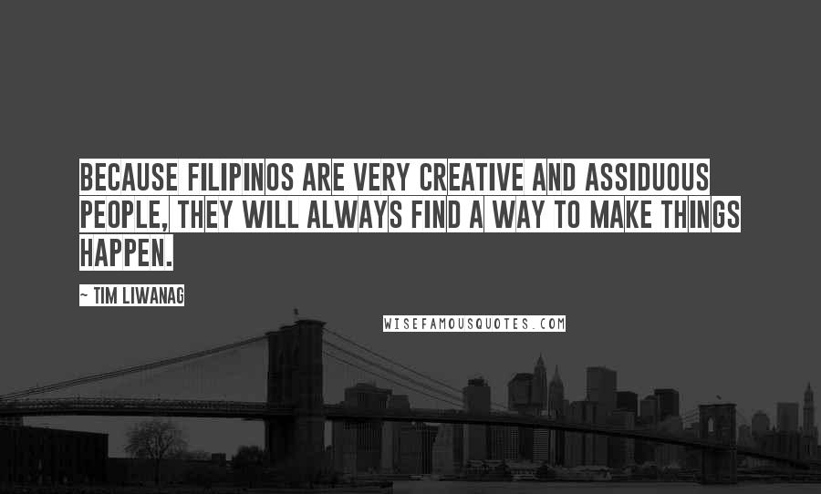 Tim Liwanag Quotes: Because Filipinos are very creative and assiduous people, they will always find a way to make things happen.