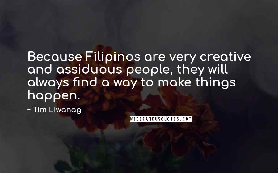 Tim Liwanag Quotes: Because Filipinos are very creative and assiduous people, they will always find a way to make things happen.
