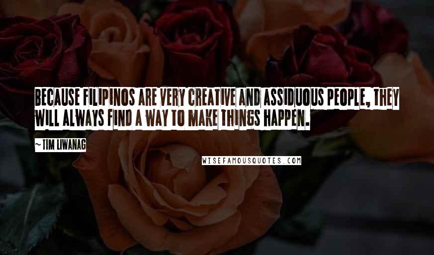 Tim Liwanag Quotes: Because Filipinos are very creative and assiduous people, they will always find a way to make things happen.