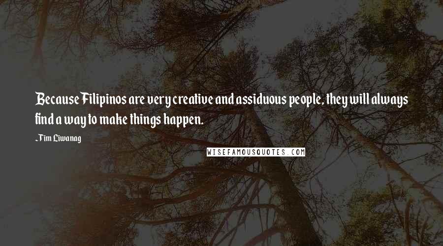 Tim Liwanag Quotes: Because Filipinos are very creative and assiduous people, they will always find a way to make things happen.