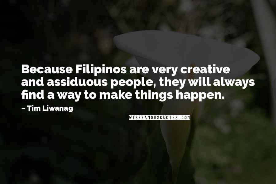 Tim Liwanag Quotes: Because Filipinos are very creative and assiduous people, they will always find a way to make things happen.