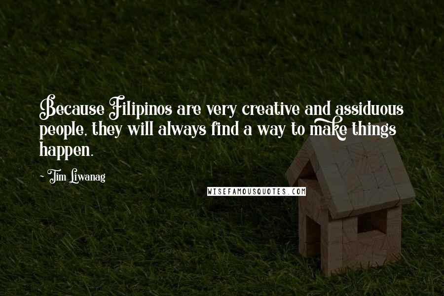 Tim Liwanag Quotes: Because Filipinos are very creative and assiduous people, they will always find a way to make things happen.